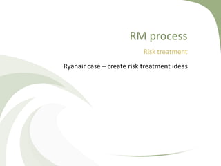 RM process
                           Risk treatment
Ryanair case – create risk treatment ideas
 