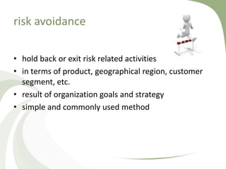 risk avoidance

• hold back or exit risk related activities
• in terms of product, geographical region, customer
  segment, etc.
• result of organization goals and strategy
• simple and commonly used method
 