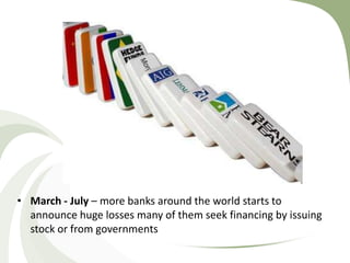 • March - July – more banks around the world starts to
  announce huge losses many of them seek financing by issuing
  stock or from governments
 