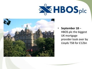 • September 18 –
  HBOS plc the biggest
  UK mortgage
  provider took over by
  Lloyds TSB for £12bn
 