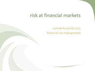 risk at financial markets

             current financial crisis
        financial risk management
 