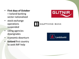 • First days of October
  – Iceland banking
  sector nationalized
• stock exchange
  operations
  suspended
• rating agencies
  downgrades
• economic downturn
• Iceland first country
  to seek IMF help
 