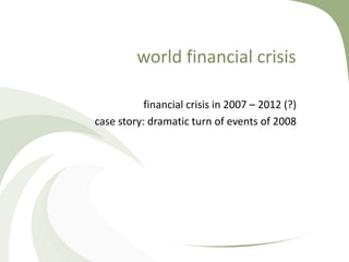 world financial crisis

           financial crisis in 2007 – 2012 (?)
case story: dramatic turn of events of 2008
 