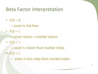 Beta Factor Interpretation
• if b = 0
   – asset is risk free
• if b = 1
   – asset return = market return
• if b > 1
   – asset is riskier than market index
 if b < 1
   – asset is less risky than market index
                                             21
 