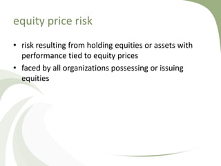 equity price risk
• risk resulting from holding equities or assets with
  performance tied to equity prices
• faced by all organizations possessing or issuing
  equities
 