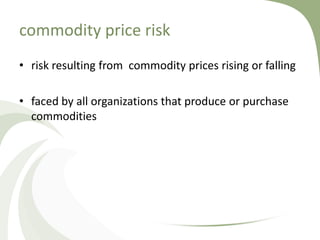 commodity price risk
• risk resulting from commodity prices rising or falling

• faced by all organizations that produce or purchase
  commodities
 