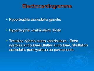 Electrocardiogramme Hypertrophie auriculaire gauche Hypertrophie ventriculaire droite Troubles rythme supra ventriculaire : Extra systoles auriculaires,flutter auriculaire, fibrillation auriculaire paroxystique ou permanente . 