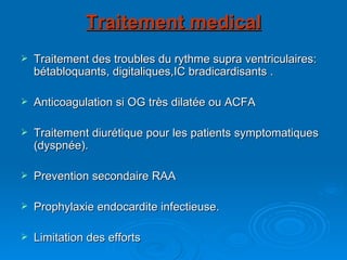 Traitement medical Traitement des troubles du rythme supra ventriculaires: bétabloquants, digitaliques,IC bradicardisants . Anticoagulation si OG très dilatée ou ACFA Traitement diurétique pour les patients symptomatiques (dyspnée). Prevention secondaire RAA Prophylaxie endocardite infectieuse. Limitation des efforts 