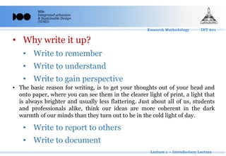 MSc
Integrated urbanism
& Sustainable Design
(IUSD)
• Why write it up?
• Write to remember
• Write to understand
• Write to gain perspective
• Write to report to others
• Write to document
• The basic reason for writing, is to get your thoughts out of your head and
onto paper, where you can see them in the clearer light of print, a light that
is always brighter and usually less flattering. Just about all of us, students
and professionals alike, think our ideas are more coherent in the dark
warmth of our minds than they turn out to be in the cold light of day.
 