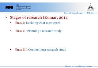 MSc
Integrated urbanism
& Sustainable Design
(IUSD)
• Stages of research (Kumar, 2011)
• Phase I: Deciding what to research
1. formulating a research problem
• Phase II: Planning a research study
2. Conceptualizing a research design
3. Constructing an instrument for data collection
4. Selecting a sample
5. Writing a research proposal
• Phase III: Conducting a research study
6. collecting data
7. Processing and displaying data
8. Writing a research report
 