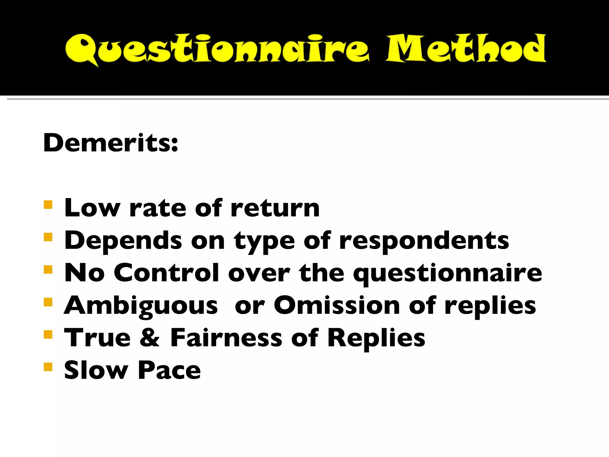 Demerits: Low rate of return Depends on type of respondents No Control over the questionnaire Ambiguous  or Omission of replies True & Fairness of Replies Slow Pace 