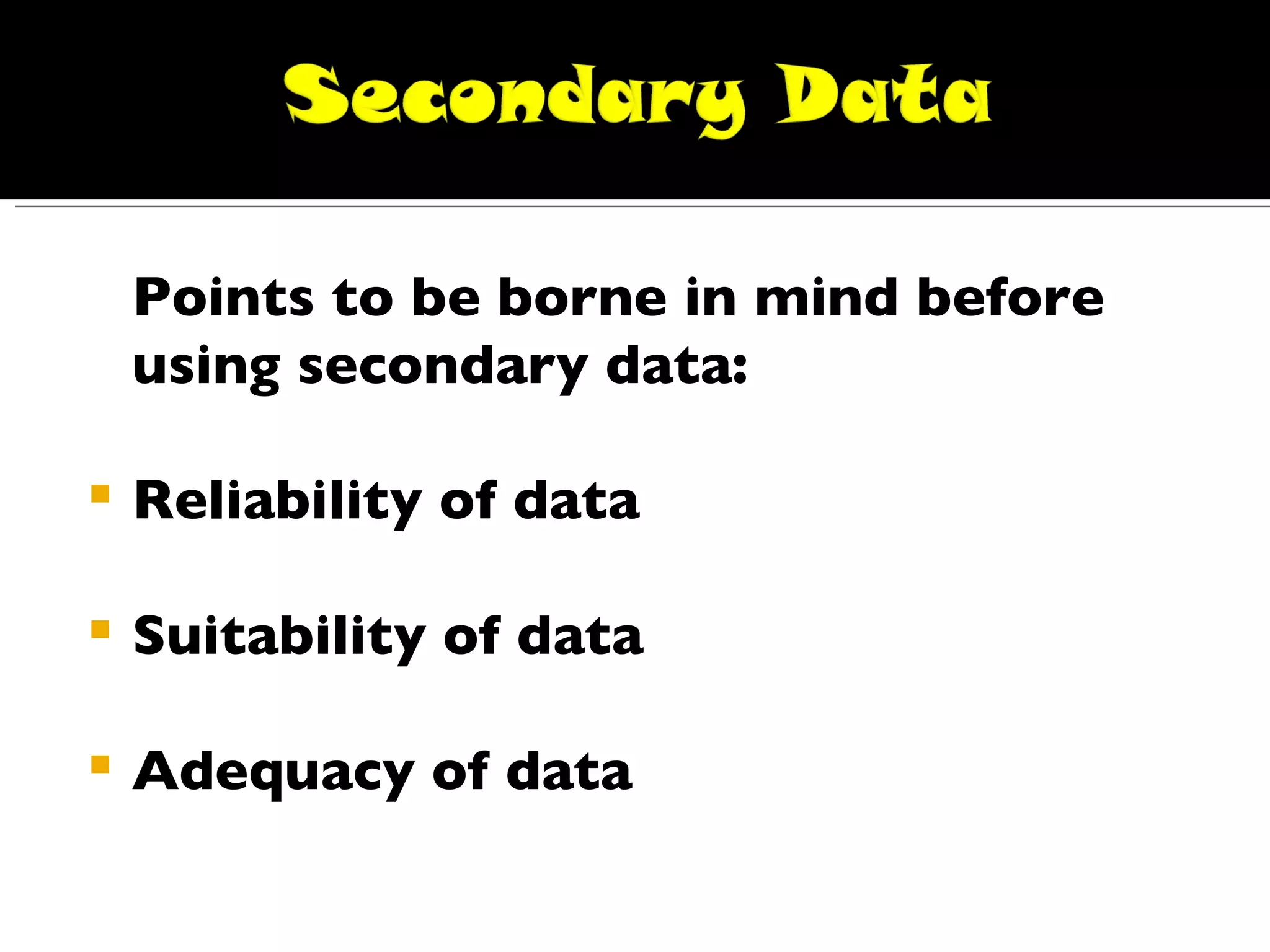 Points to be borne in mind before using secondary data: Reliability of data Suitability of data Adequacy of data 