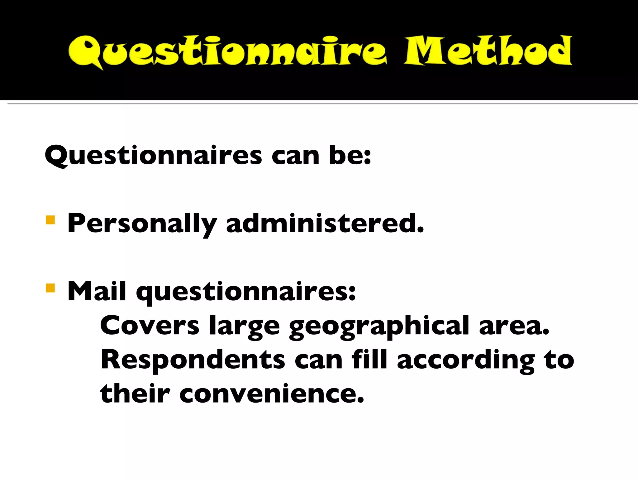Questionnaires can be: Personally administered.  Mail questionnaires: Covers large geographical area. Respondents can fill according to  their convenience. 