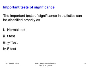 20 October 2023 MNU, Associate Professor,
Dept.of ICT, BUP.
23
Important tests of significance
The important tests of significance in statistics can
be classified broadly as
i. Normal test
ii. t test
iii. 2 Test
iv.F test
 