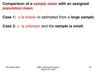 20 October 2023 MNU, Associate Professor,
Dept.of ICT, BUP.
25
Comparison of a sample mean with an assigned
population mean
Case 1:  is known or estimated from a large sample.
Case 2:  is unknown and the sample is small.
 