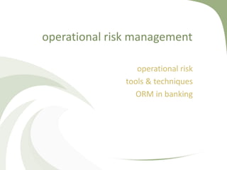 operational risk management

                  operational risk
               tools & techniques
                 ORM in banking
 