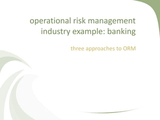 operational risk management
  industry example: banking
          three approaches to ORM
 