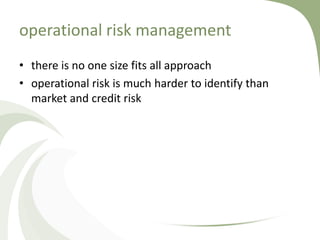 operational risk management
• there is no one size fits all approach
• operational risk is much harder to identify than
  market and credit risk
 
