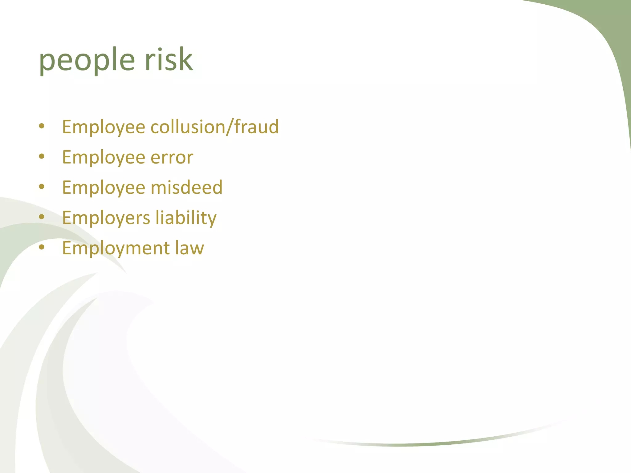 people risk
•   Employee collusion/fraud
•   Employee error
•   Employee misdeed
•   Employers liability
•   Employment law
 