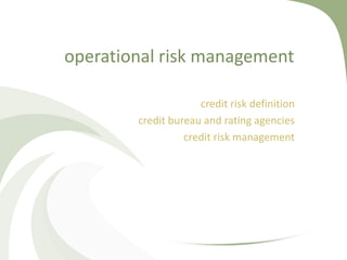 operational risk management

                     credit risk definition
        credit bureau and rating agencies
                  credit risk management
 