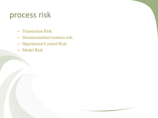 process risk
  –   Transaction Risk
  –   Documentation/contract risk.
  –   Operational Control Risk
  –   Model Risk
 