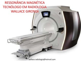 RESSONÂNCIA MAGNÉTICA
TECNÓLOGO EM RADIOLOGIA
     WALLACE GIRONDI




             wallace.radiologia@hotmail.com
 