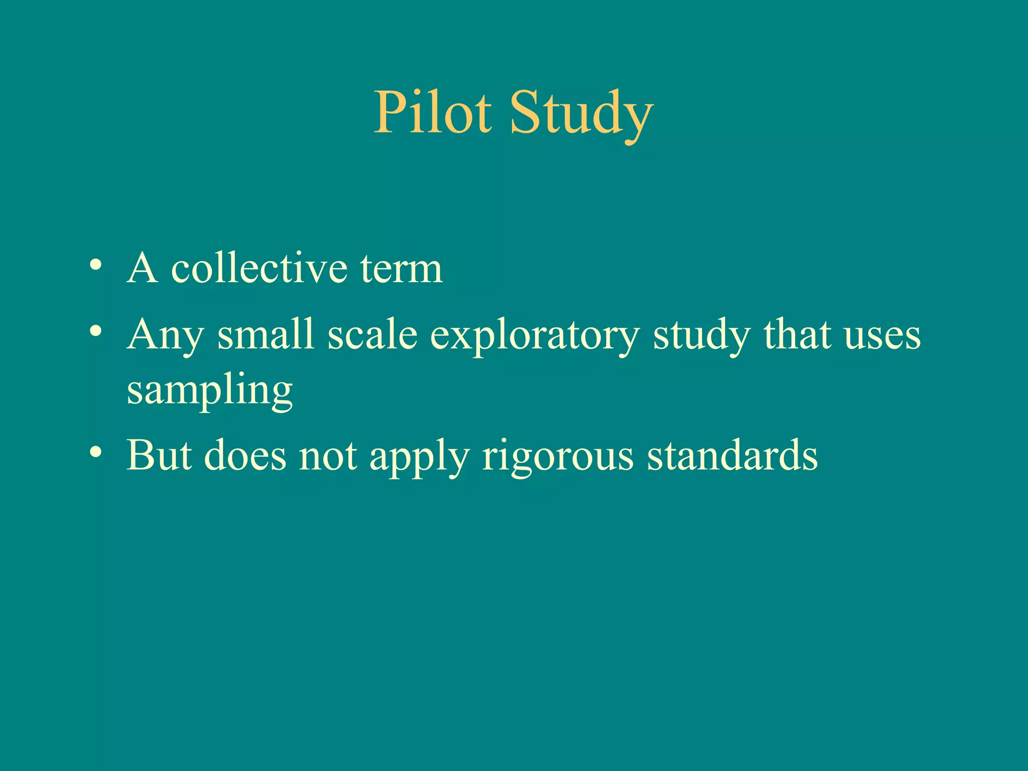 Pilot Study

• A collective term
• Any small scale exploratory study that uses
  sampling
• But does not apply rigorous standards
 