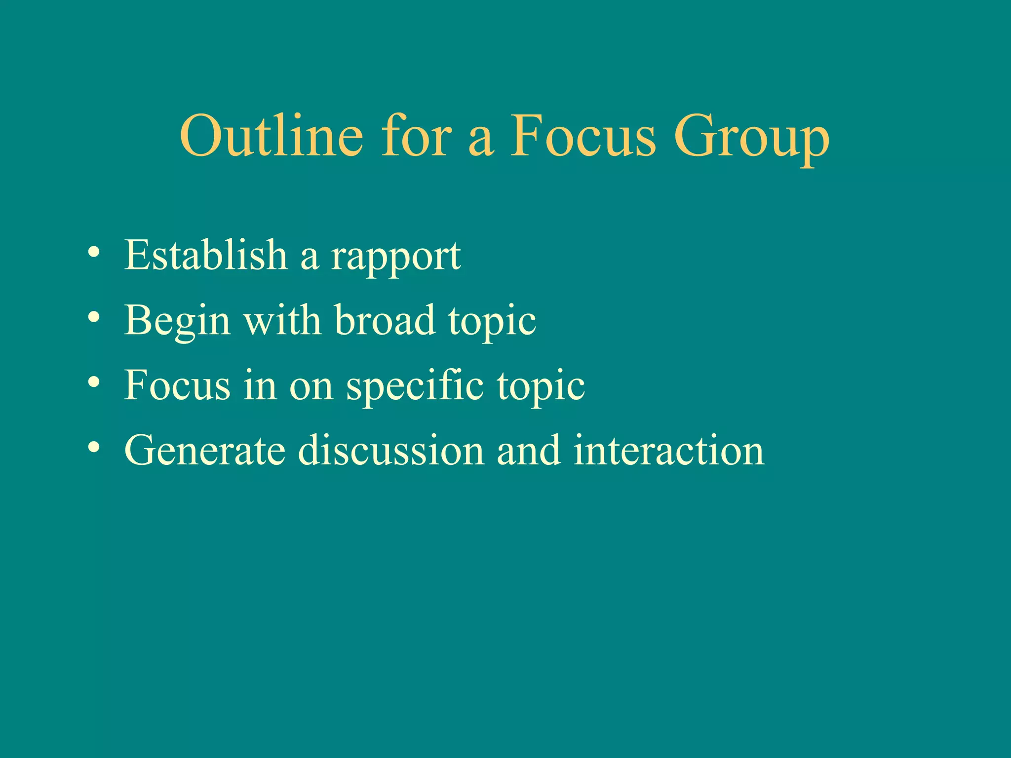 Outline for a Focus Group
•   Establish a rapport
•   Begin with broad topic
•   Focus in on specific topic
•   Generate discussion and interaction
 