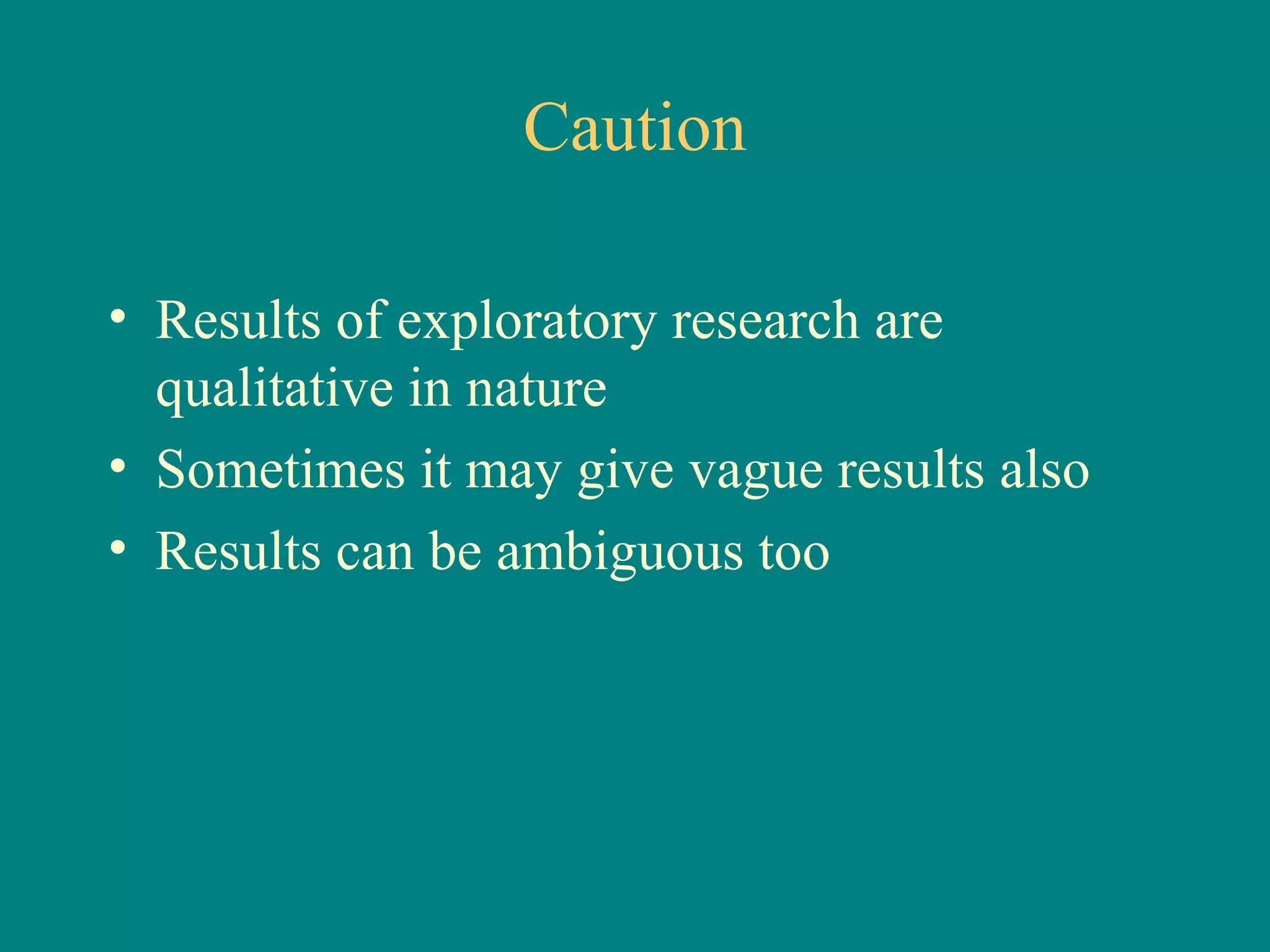 Caution

• Results of exploratory research are
  qualitative in nature
• Sometimes it may give vague results also
• Results can be ambiguous too
 