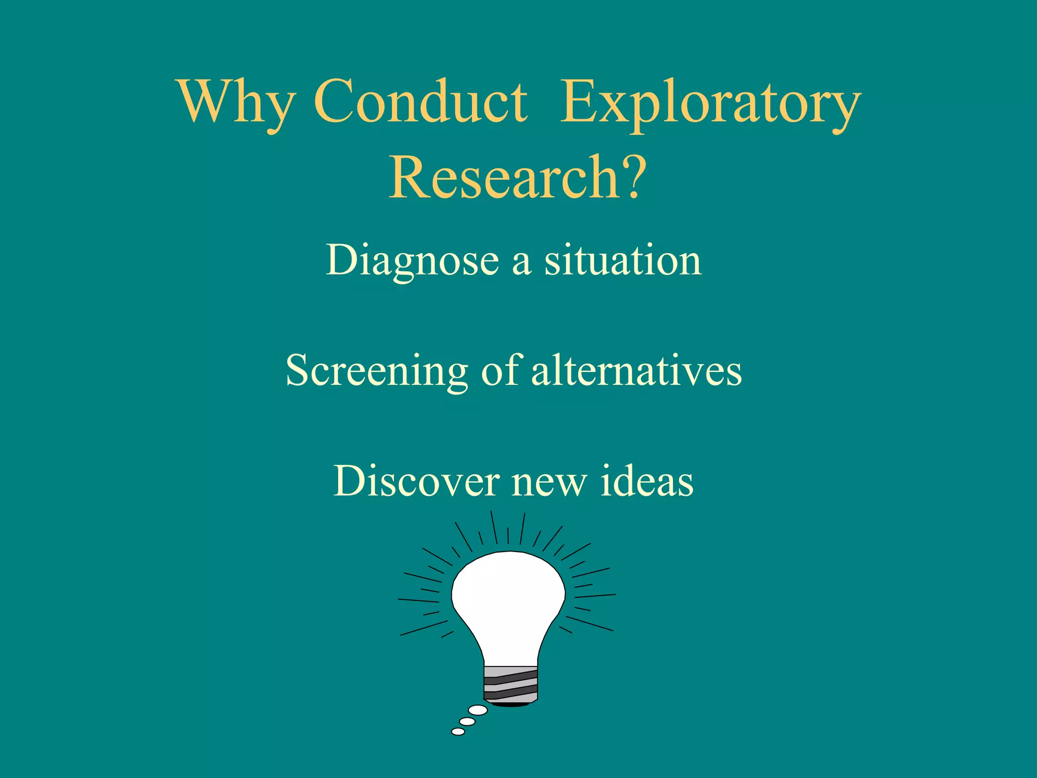 Why Conduct Exploratory
      Research?
     Diagnose a situation

   Screening of alternatives

     Discover new ideas
 