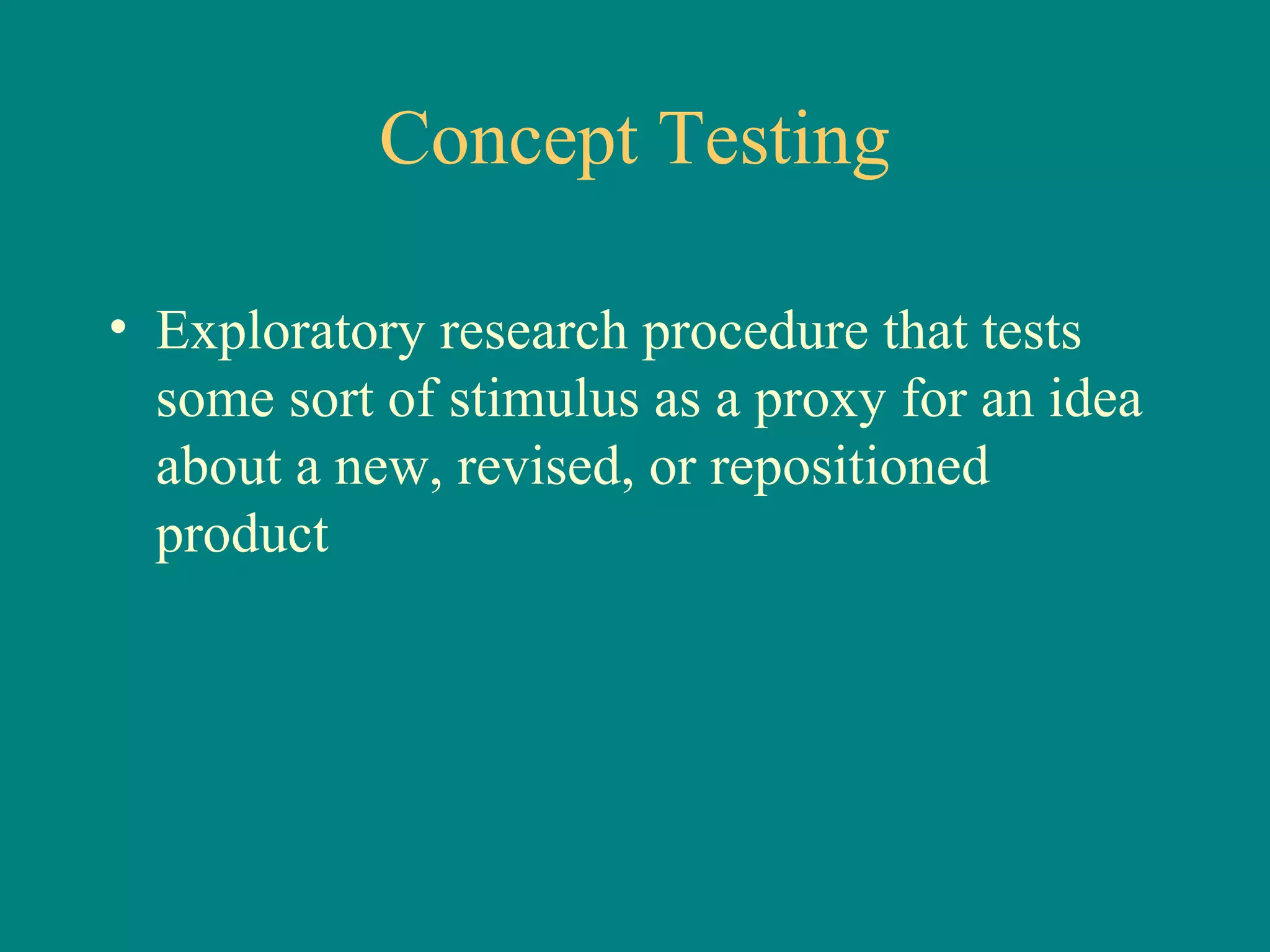 Concept Testing

• Exploratory research procedure that tests
  some sort of stimulus as a proxy for an idea
  about a new, revised, or repositioned
  product
 