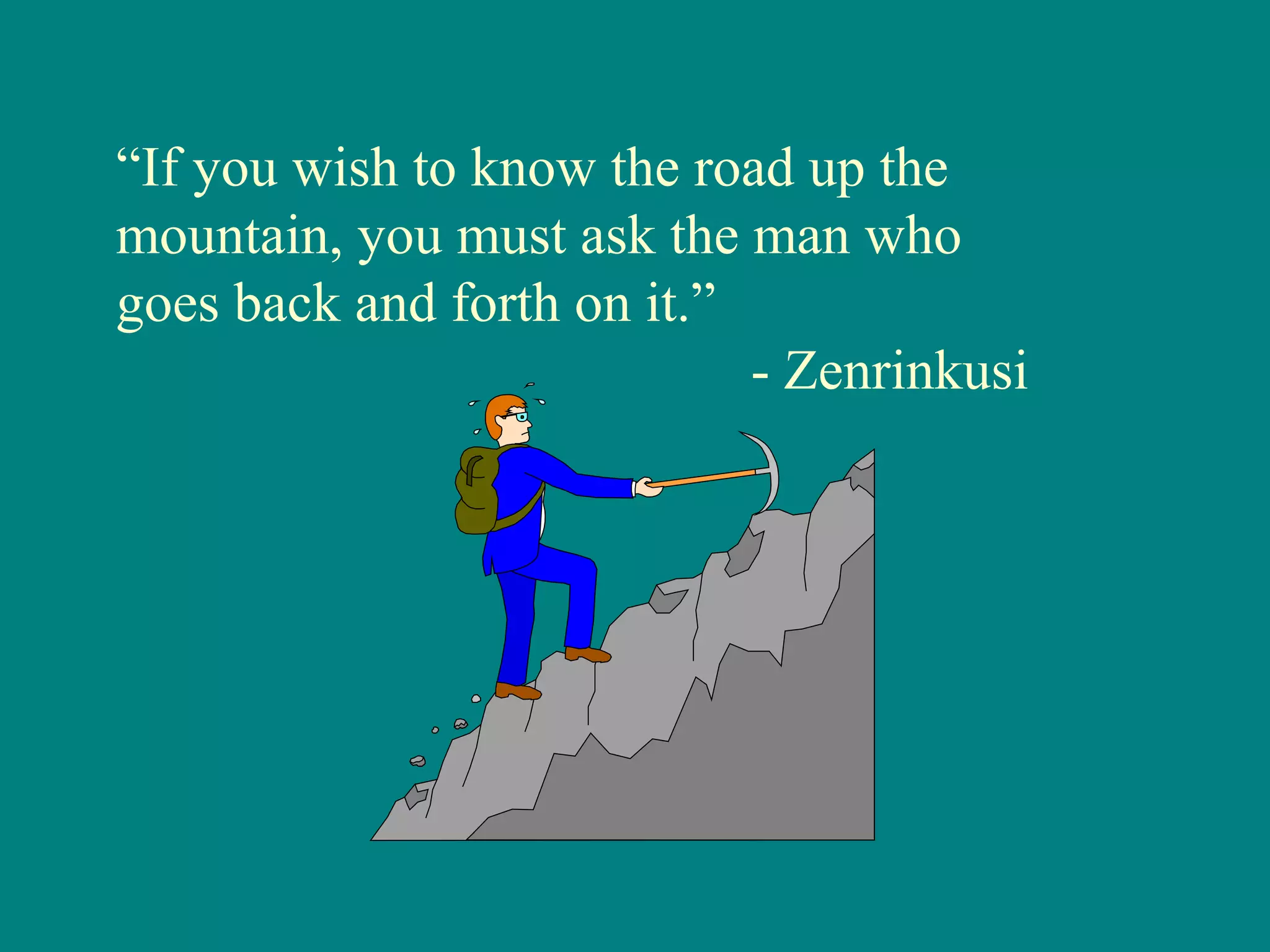 “If you wish to know the road up the
mountain, you must ask the man who
goes back and forth on it.”
                            - Zenrinkusi
 