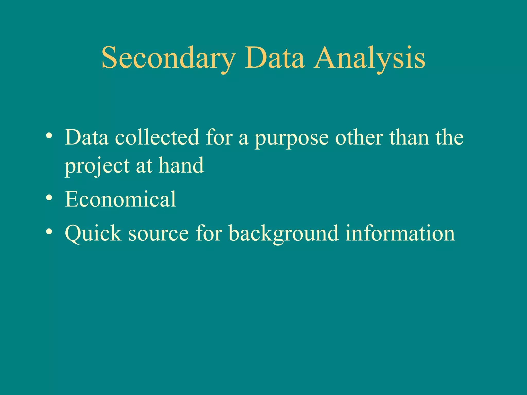 Secondary Data Analysis

• Data collected for a purpose other than the
  project at hand
• Economical
• Quick source for background information
 