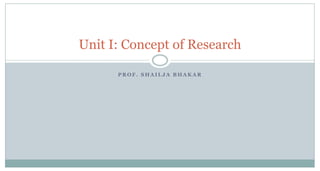 Unit I: Concept of Research
PROF. SHAILJA BHAKAR

 