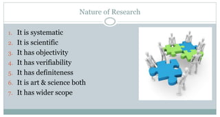 Nature of Research
1. It is systematic

2. It is scientific
3. It has objectivity
4. It has verifiability
5. It has definiteness
6. It is art & science both
7. It has wider scope

 