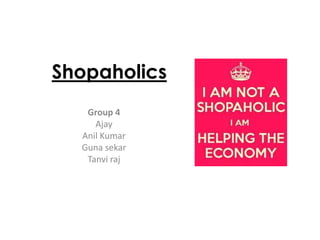 Shopaholics
Group 4
Ajay
Anil Kumar
Guna sekar
Tanvi raj

 