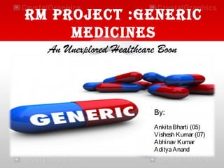 RM PRoject :GeneRic
Medicines
An Unexplored Healthcare Boon

By:
Ankita Bharti (05)
Vishesh Kumar (07)
Abhinav Kumar
Aditya Anand

 