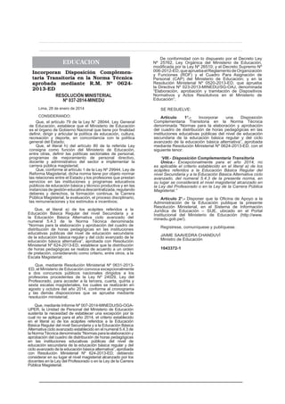 EDUCACION
Incorporan Disposición Complementaria Transitoria en la Norma Técnica
aprobada mediante R.M. Nº 06242013-ED
RESOLUCIÓN MINISTERIAL
Nº 037-2014-MINEDU
Lima, 28 de enero de 2014
CONSIDERANDO:
Que, el artículo 79 de la Ley N° 28044, Ley General
de Educación, establece que el Ministerio de Educación
es el órgano de Gobierno Nacional que tiene por ﬁnalidad
deﬁnir, dirigir y articular la política de educación, cultura,
recreación y deporte, en concordancia con la política
general del Estado;
Que, el literal h) del artículo 80 de la referida Ley
consigna como función del Ministerio de Educación,
entre otras, deﬁnir las políticas sectoriales de personal,
programas de mejoramiento de personal directivo,
docente y administrativo del sector e implementar la
carrera pública magisterial;
Que, conforme al artículo 1 de la Ley Nº 29944, Ley de
Reforma Magisterial, dicha norma tiene por objeto normar
las relaciones entre el Estado y los profesores que prestan
servicios en las instituciones y programas educativos
públicos de educación básica y técnico productiva y en las
instancias de gestión educativa descentralizada, regulando
deberes y derechos, la formación continua, la Carrera
Pública Magisterial, la evaluación, el proceso disciplinario,
las remuneraciones y los estímulos e incentivos;

Que, el literal a) de los acápites referidos a la
Educación Básica Regular del nivel Secundaria y a
la Educación Básica Alternativa ciclo avanzado del
numeral 5.4.3 de la Norma Técnica denominada
“Normas para la elaboración y aprobación del cuadro de
distribución de horas pedagógicas en las instituciones
educativas públicas del nivel de educación secundaria
de la educación básica regular y del ciclo avanzado de la
educación básica alternativa”, aprobada con Resolución
Ministerial Nº 624-2013-ED, establece que la distribución
de horas pedagógicas se realiza de acuerdo a un orden
de prelación, considerando como criterio, entre otros, a la
Escala Magisterial;
Que, mediante Resolución Ministerial Nº 0631-2013ED, el Ministerio de Educación convoca excepcionalmente
a dos concursos públicos nacionales dirigidos a los
profesores procedentes de la Ley Nº 24029, Ley del
Profesorado, para acceder a la tercera, cuarta, quinta y
sexta escalas magisteriales, los cuales se realizarán en
agosto y octubre del año 2014, conforme al cronograma
y las demás disposiciones que se apruebe mediante
resolución ministerial;
Que, mediante Informe Nº 007-2014-MINEDU/SG-OGAUPER, la Unidad de Personal del Ministerio de Educación
sustenta la necesidad de establecer una excepción por la
cual no se aplique para el año 2014, el criterio establecido
en el literal a) de los acápites referidos a la Educación
Básica Regular del nivel Secundaria y a la Educación Básica
Alternativa ciclo avanzado establecido en el numeral 5.4.3 de
la Norma Técnica denominada “Normas para la elaboración y
aprobación del cuadro de distribución de horas pedagógicas
en las instituciones educativas públicas del nivel de
educación secundaria de la educación básica regular y del
ciclo avanzado de la educación básica alternativa”, aprobada
con Resolución Ministerial Nº 624-2013-ED; debiendo
considerar en su lugar el nivel magisterial alcanzado por los
docentes en la Ley del Profesorado o en la Ley de la Carrera
Pública Magisterial.

De conformidad con lo dispuesto por el Decreto Ley
Nº 25762, Ley Orgánica del Ministerio de Educación,
modiﬁcada por la Ley Nº 26510; y el Decreto Supremo Nº
006-2012-ED, que aprueba el Reglamento de Organización
y Funciones (ROF) y el Cuadro Para Asignación de
Personal (CAP) del Ministerio de Educación; y en la
Resolución Ministerial Nº 0520-2013-ED, que aprueba
la Directiva Nº 023-2013-MINEDU/SG-OAJ, denominada
“Elaboración, aprobación y tramitación de Dispositivos
Normativos y Actos Resolutivos en el Ministerio de
Educación”;
SE RESUELVE:
Artículo
1º.Incorporar
una
Disposición
Complementaria Transitoria en la Norma Técnica
denominada “Normas para la elaboración y aprobación
del cuadro de distribución de horas pedagógicas en las
instituciones educativas públicas del nivel de educación
secundaria de la educación básica regular y del ciclo
avanzado de la educación básica alternativa”, aprobada
mediante Resolución Ministerial Nº 0624-2013-ED, con el
siguiente tenor:
“VIII.- Disposición Complementaria Transitoria
Única.- Excepcionalmente para el año 2014, no
es aplicable el criterio establecido en el literal a) de los
acápites referidos a la Educación Básica Regular del
nivel Secundaria y a la Educación Básica Alternativa ciclo
avanzado, del numeral 5.4.3 de la presente norma, en
su lugar se considerará el nivel magisterial alcanzado en
la Ley del Profesorado o en la Ley de la Carrera Pública
Magisterial.”
Artículo 2º.- Disponer que la Oﬁcina de Apoyo a la
Administración de la Educación publique la presente
Resolución Ministerial, en el Sistema de Información
Jurídica de Educación – SIJE, ubicado en el Portal
Institucional del Ministerio de Educación (http://www.
minedu.gob.pe/).
Regístrese, comuníquese y publíquese.
JAIME SAAVEDRA CHANDUVÍ
Ministro de Educación
1043372-1

 