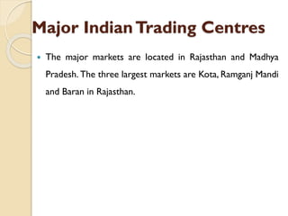 Major IndianTrading Centres
 The major markets are located in Rajasthan and Madhya
Pradesh. The three largest markets are Kota, Ramganj Mandi
and Baran in Rajasthan.
 