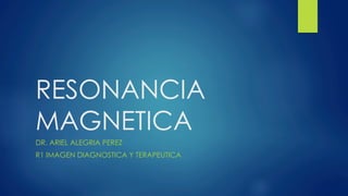RESONANCIA
MAGNETICA
DR. ARIEL ALEGRIA PEREZ
R1 IMAGEN DIAGNOSTICA Y TERAPEUTICA
 
