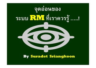 จุดจุดอ่อนของอ่อนของ
ระบบระบบ RMRM ทีเราควรรู้ทีเราควรรู้ …..!…..!
ByBy SuradetSuradet SriangkoonSriangkoon
 