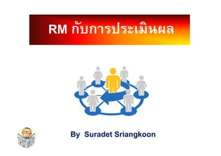 RMRM กับการประเมินผลกับการประเมินผล
ByBy SuradetSuradet SriangkoonSriangkoon
 