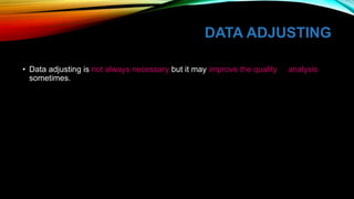 DATA ADJUSTING
• Data adjusting is not always necessary but it may improve the quality of analysis
sometimes.
 