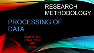 RESEARCH
METHODOLOGY
PROCESSING OF
DATA
JENIFER S.K.
FINAL YEAR
MBA
SRMC
 