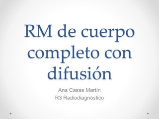 RM de cuerpo
completo con
difusión
Ana Casas Martín
R3 Radiodiagnóstico
 