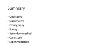 Summary
• Qualitative
• Quantitative
• Ethnography
• Survey
• Secondary method
• Case study
• Experimentation
 