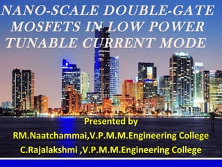NANO-SCALE DOUBLE-GATE
MOSFETS IN LOW POWER
TUNABLE CURRENT MODE
Presented by
RM.Naatchammai,V.P.M.M.Engineering College
C.Rajalakshmi ,V.P.M.M.Engineering College
 