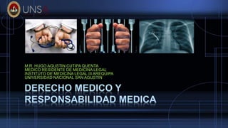DERECHO MEDICO Y
RESPONSABILIDAD MEDICA
M.R. HUGO AGUSTIN CUTIPA QUENTA
MEDICO RESIDENTE DE MEDICINA LEGAL
INSTITUTO DE MEDICINA LEGAL III AREQUIPA
UNIVERSIDAD NACIONAL SAN AGUSTIN
 