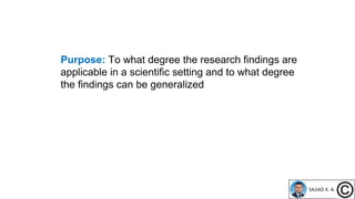 Purpose: To what degree the research findings are
applicable in a scientific setting and to what degree
the findings can be generalized
 