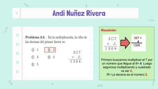 Rosulción:
Primero buscamos multiplicar el 7 por
un número que llegue al 8= 4. Luego
seguimos multiplicando y cuadrado
va ser 2.
R= La decena es el número 2.
327 ×
4
1308
Andi Nuñez Rivera
 